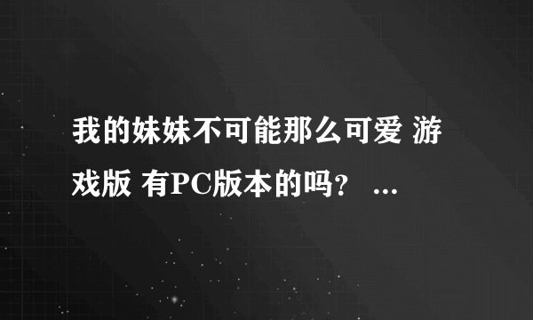 我的妹妹不可能那么可爱 游戏版 有PC版本的吗？ 如果没有 在哪里能下到PSP模拟器 和游戏