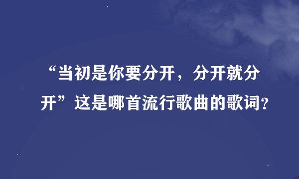“当初是你要分开，分开就分开”这是哪首流行歌曲的歌词？
