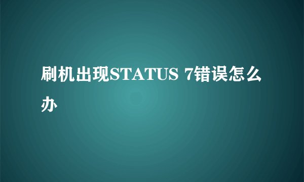刷机出现STATUS 7错误怎么办