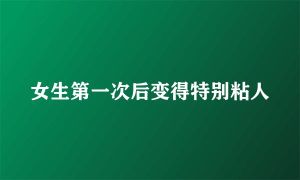 女生第一次后变得特别粘人