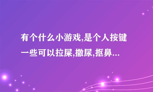 有个什么小游戏,是个人按键一些可以拉屎,撒尿,抠鼻屎等一些恶心的动作打...