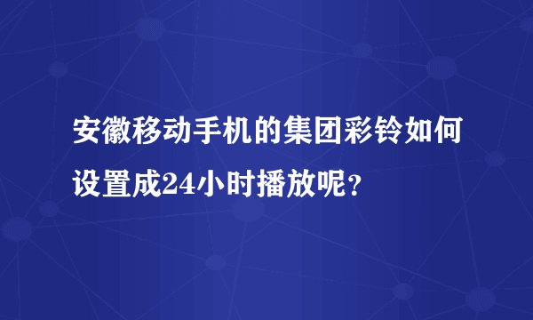 安徽移动手机的集团彩铃如何设置成24小时播放呢？