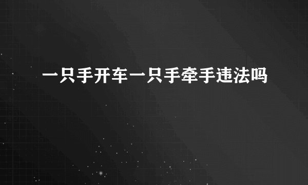 一只手开车一只手牵手违法吗