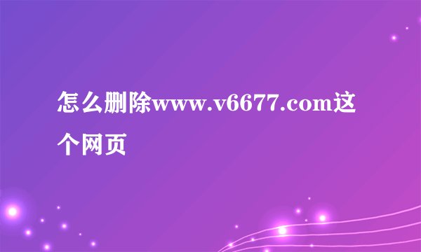 怎么删除www.v6677.com这个网页