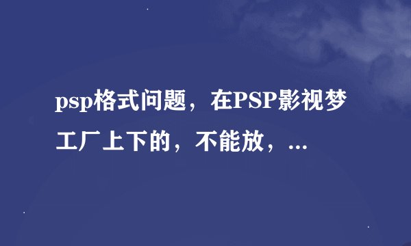 psp格式问题，在PSP影视梦工厂上下的，不能放，我看是1280x720x264，怎么才能在PSP3000上放呢？地http://w