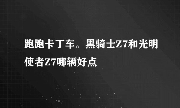 跑跑卡丁车。黑骑士Z7和光明使者Z7哪辆好点