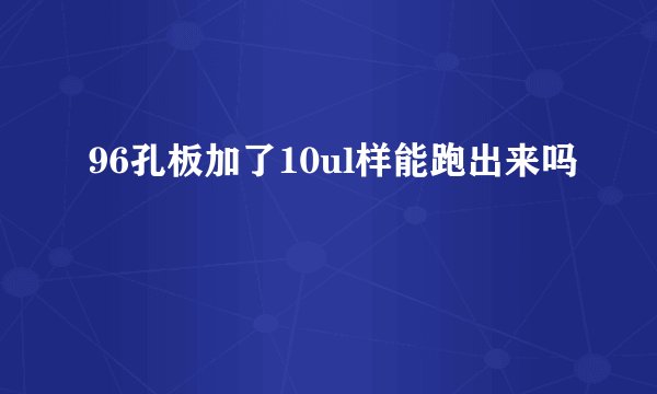 96孔板加了10ul样能跑出来吗