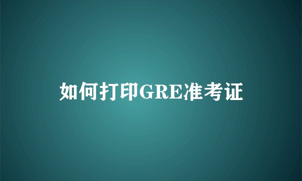 如何打印GRE准考证