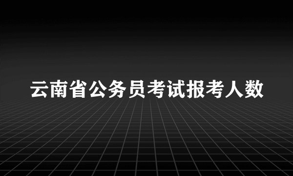 云南省公务员考试报考人数