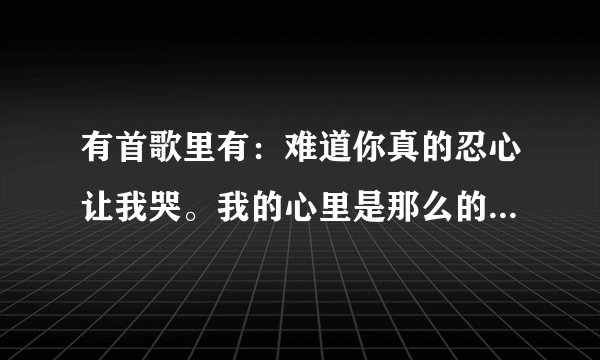 有首歌里有：难道你真的忍心让我哭。我的心里是那么的无祖。收起你的残酷。擦掉我的泪珠。，是什么歌阿