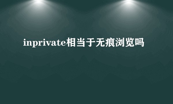 inprivate相当于无痕浏览吗