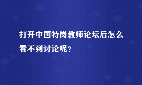 打开中国特岗教师论坛后怎么看不到讨论呢？