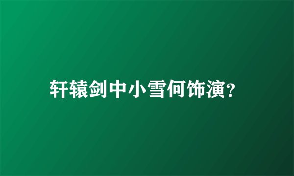 轩辕剑中小雪何饰演？