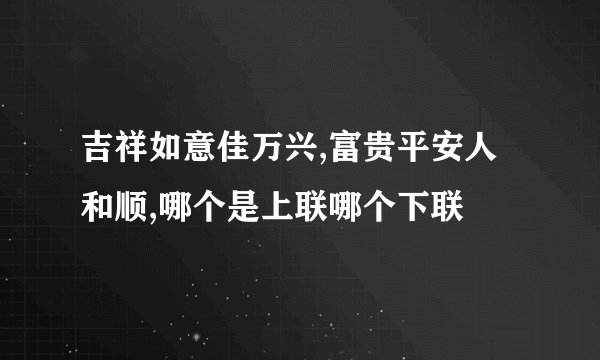 吉祥如意佳万兴,富贵平安人和顺,哪个是上联哪个下联