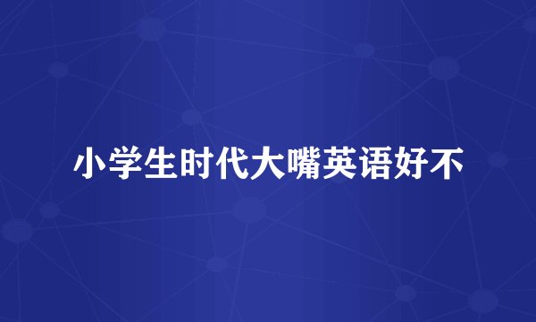小学生时代大嘴英语好不