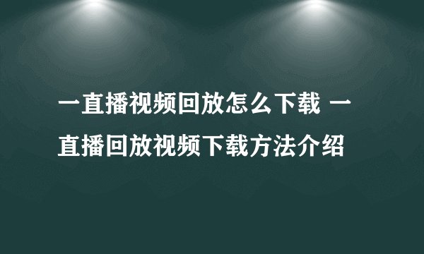 一直播视频回放怎么下载 一直播回放视频下载方法介绍