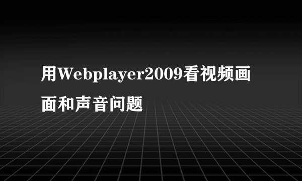 用Webplayer2009看视频画面和声音问题