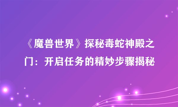 《魔兽世界》探秘毒蛇神殿之门：开启任务的精妙步骤揭秘