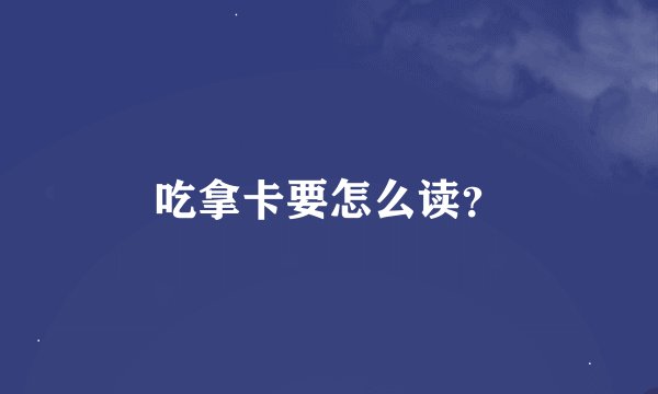 吃拿卡要怎么读？