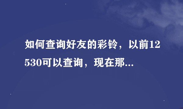 如何查询好友的彩铃，以前12530可以查询，现在那个什么咪咕一点都不方便 高手教一下
