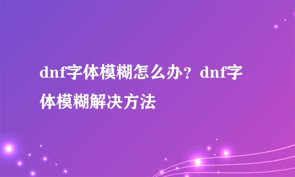 dnf字体模糊怎么办？dnf字体模糊解决方法