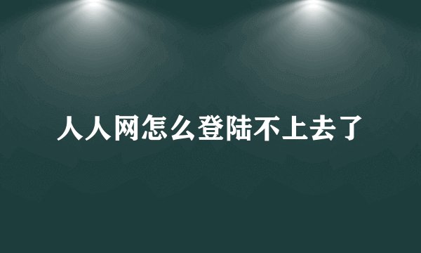 人人网怎么登陆不上去了