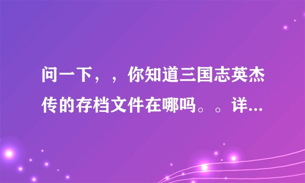 问一下,,你知道三国志英杰传的存档文件在哪吗。。详细的,,谢了