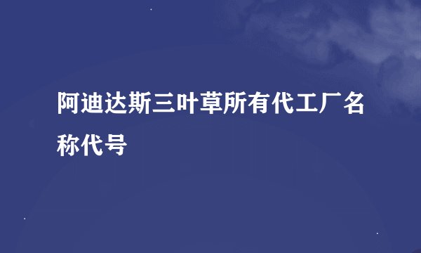 阿迪达斯三叶草所有代工厂名称代号