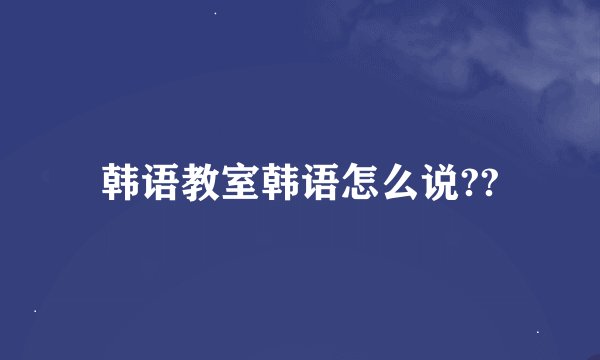 韩语教室韩语怎么说??