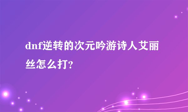 dnf逆转的次元吟游诗人艾丽丝怎么打？