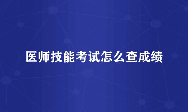 医师技能考试怎么查成绩