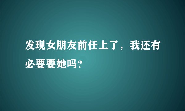 发现女朋友前任上了，我还有必要要她吗？