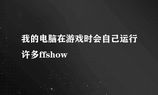 我的电脑在游戏时会自己运行许多ffshow