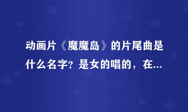 动画片《魔魔岛》的片尾曲是什么名字？是女的唱的，在哪能下载到。