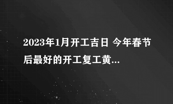 2023年1月开工吉日 今年春节后最好的开工复工黄道吉日？