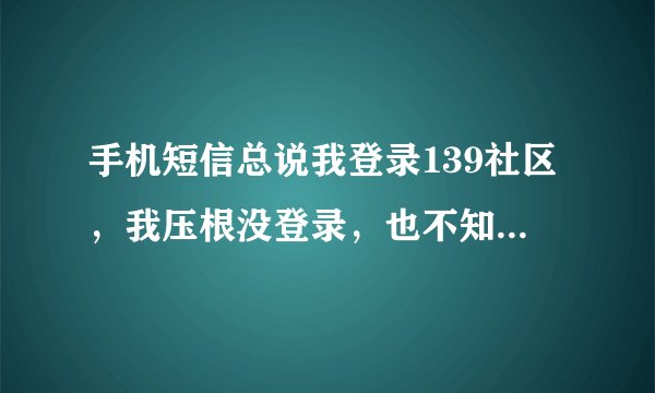 手机短信总说我登录139社区，我压根没登录，也不知道139社区，是不是和139邮箱有联系？还是跟微博有联系