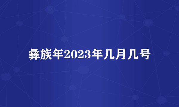 彝族年2023年几月几号