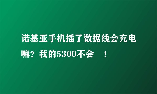 诺基亚手机插了数据线会充电嘛？我的5300不会嘢！