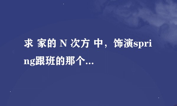 求 家的 N 次方 中，饰演spring跟班的那个演员名字，镜头很少，但是想知道他是谁，谢谢~