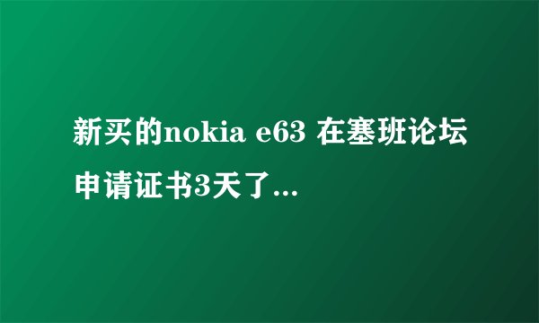 新买的nokia e63 在塞班论坛申请证书3天了都排不上号有哪位高手帮帮我。帮我申请一个 感激不尽。