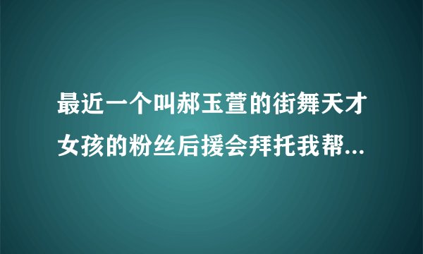 最近一个叫郝玉萱的街舞天才女孩的粉丝后援会拜托我帮他们起粉丝名,还要很可爱的名字,谁能帮忙想想!跪求!