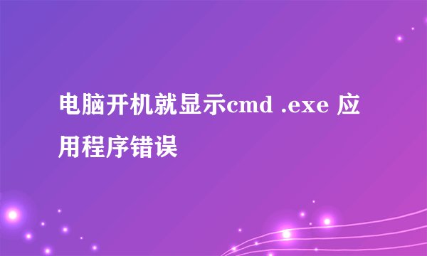 电脑开机就显示cmd .exe 应用程序错误
