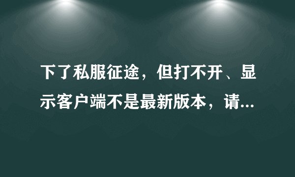 下了私服征途，但打不开、显示客户端不是最新版本，请更新客户端！