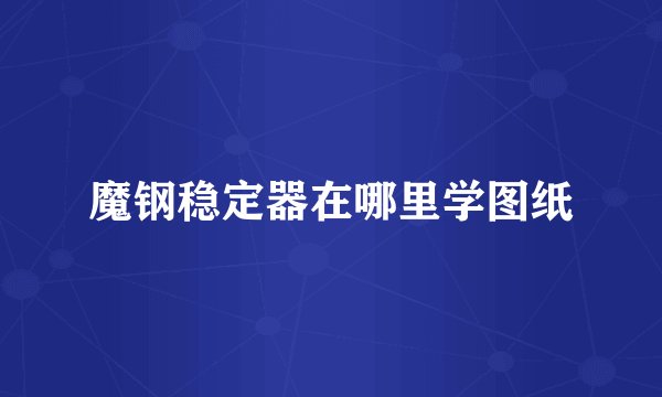 魔钢稳定器在哪里学图纸