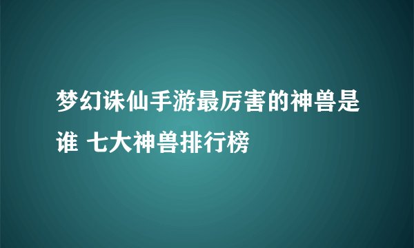 梦幻诛仙手游最厉害的神兽是谁 七大神兽排行榜