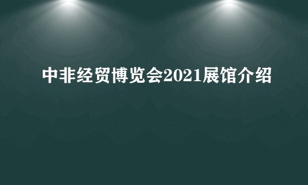 中非经贸博览会2021展馆介绍
