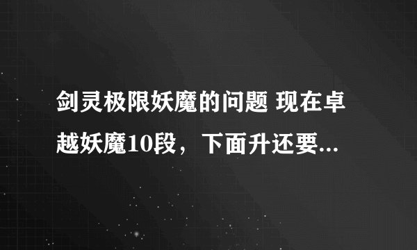 剑灵极限妖魔的问题 现在卓越妖魔10段，下面升还要金刚武器什么的感觉好费事好无力，喂金刚武器的狗粮