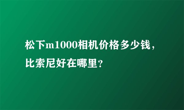 松下m1000相机价格多少钱，比索尼好在哪里？