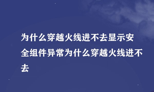 为什么穿越火线进不去显示安全组件异常为什么穿越火线进不去