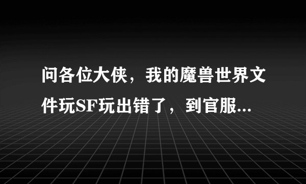 问各位大侠，我的魔兽世界文件玩SF玩出错了，到官服上玩1级的装备显示竟然是紫装。问一下怎么修复？
